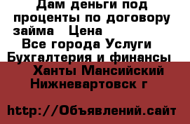 Дам деньги под проценты по договору займа › Цена ­ 1 800 000 - Все города Услуги » Бухгалтерия и финансы   . Ханты-Мансийский,Нижневартовск г.